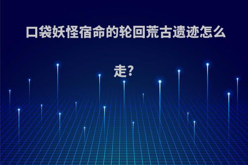 口袋妖怪宿命的轮回荒古遗迹怎么走?