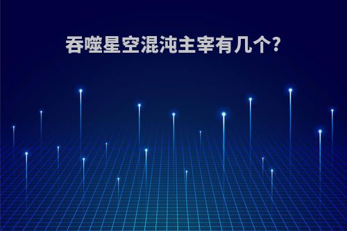 吞噬星空混沌主宰有几个?