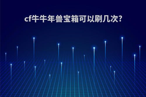 cf牛牛年兽宝箱可以刷几次?