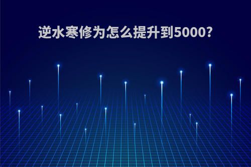 逆水寒修为怎么提升到5000?