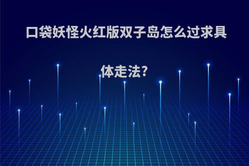 口袋妖怪火红版双子岛怎么过求具体走法?