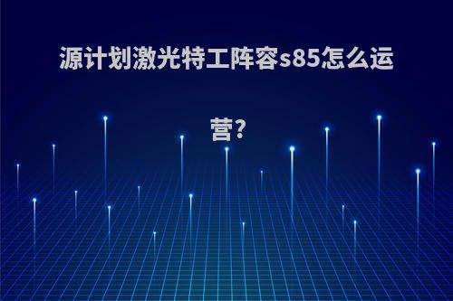 源计划激光特工阵容s85怎么运营?