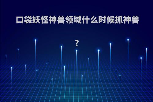 口袋妖怪神兽领域什么时候抓神兽?