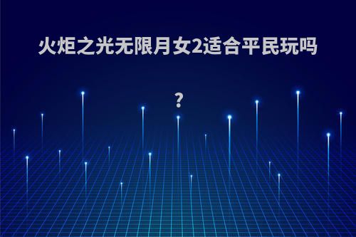 火炬之光无限月女2适合平民玩吗?