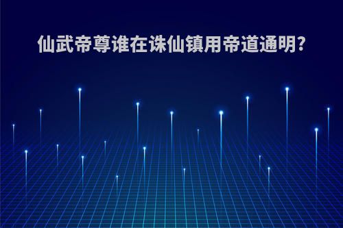 仙武帝尊谁在诛仙镇用帝道通明?