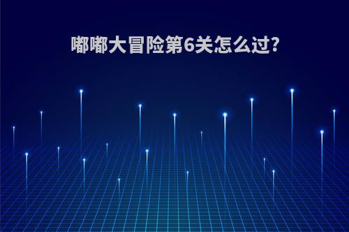 嘟嘟大冒险第6关怎么过?