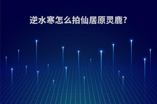 逆水寒怎么拍仙居原灵鹿?