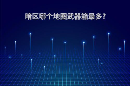 暗区哪个地图武器箱最多?