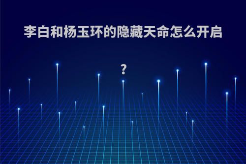李白和杨玉环的隐藏天命怎么开启?