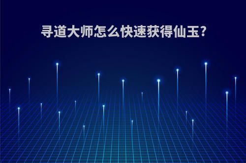 寻道大师怎么快速获得仙玉?