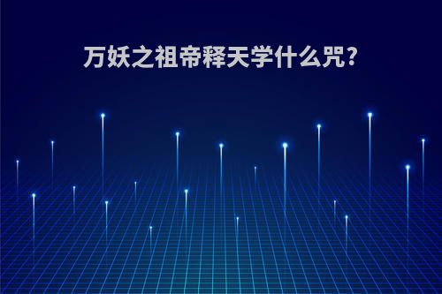 万妖之祖帝释天学什么咒?