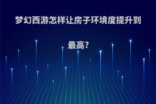 梦幻西游怎样让房子环境度提升到最高?