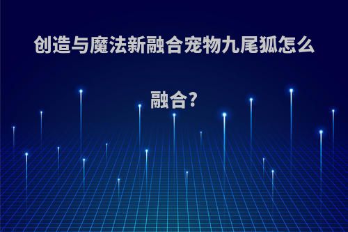 创造与魔法新融合宠物九尾狐怎么融合?