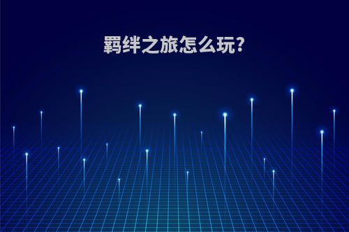 羁绊之旅怎么玩?