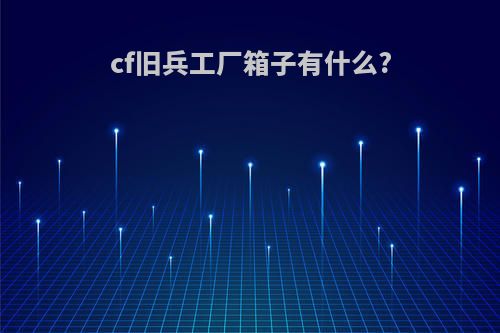 cf旧兵工厂箱子有什么?