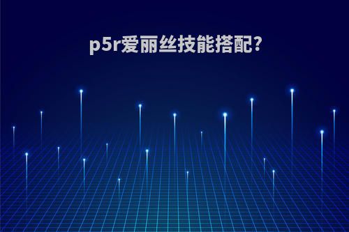 p5r爱丽丝技能搭配?