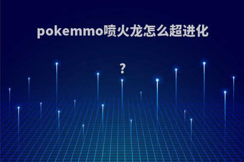 pokemmo喷火龙怎么超进化?