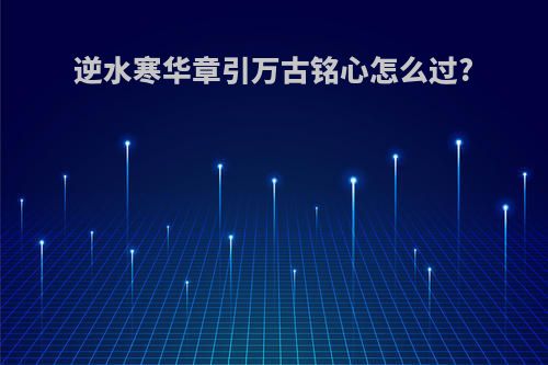 逆水寒华章引万古铭心怎么过?