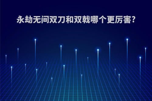永劫无间双刀和双戟哪个更厉害?