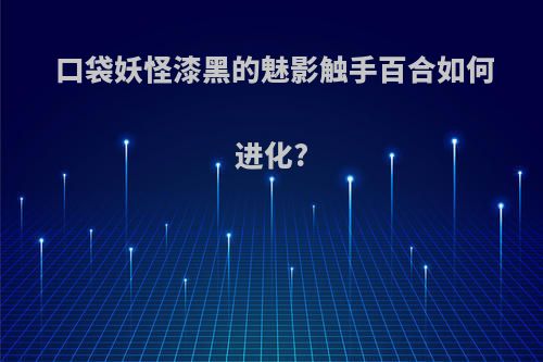 口袋妖怪漆黑的魅影触手百合如何进化?