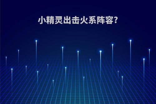 小精灵出击火系阵容?