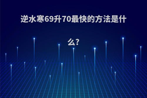 逆水寒69升70最快的方法是什么?
