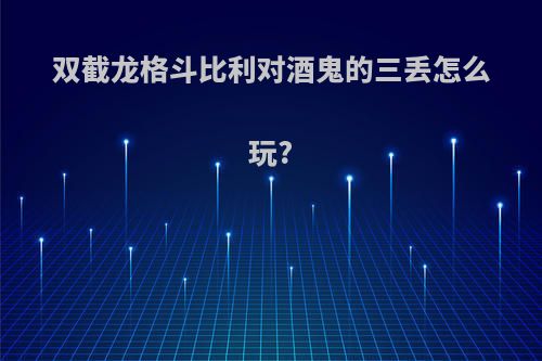 双截龙格斗比利对酒鬼的三丢怎么玩?