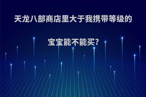 天龙八部商店里大于我携带等级的宝宝能不能买?