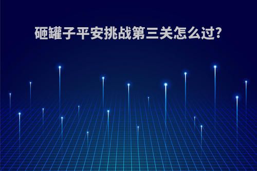 砸罐子平安挑战第三关怎么过?