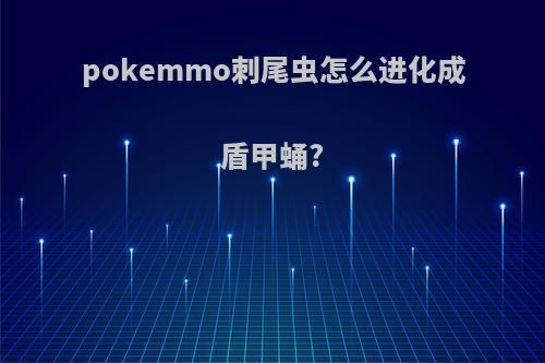 pokemmo刺尾虫怎么进化成盾甲蛹?