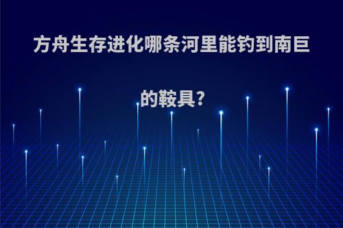 方舟生存进化哪条河里能钓到南巨的鞍具?