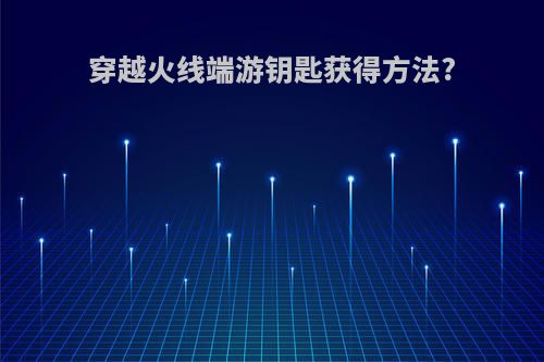 穿越火线端游钥匙获得方法?