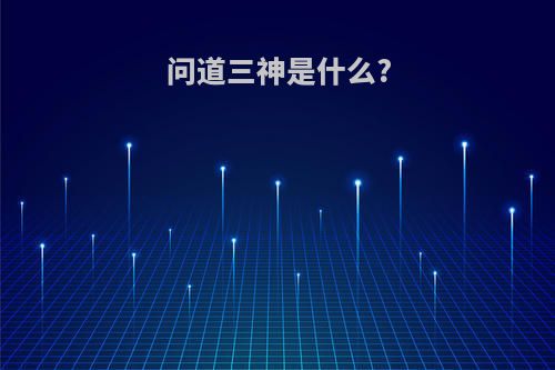 问道三神是什么?