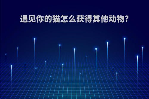 遇见你的猫怎么获得其他动物?