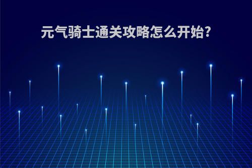 元气骑士通关攻略怎么开始?