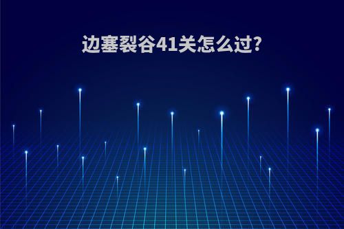 边塞裂谷41关怎么过?