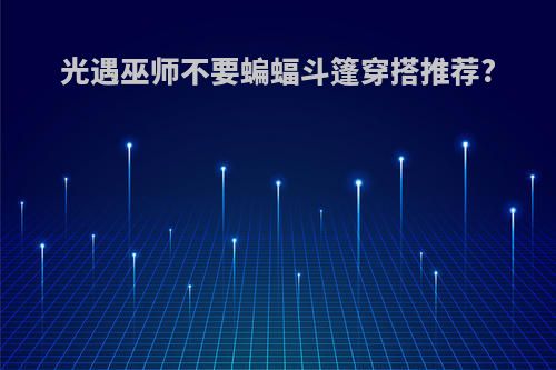 光遇巫师不要蝙蝠斗篷穿搭推荐?