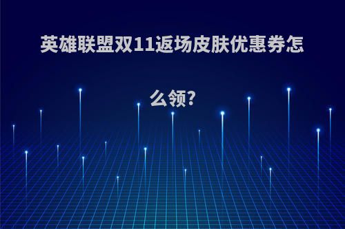 英雄联盟双11返场皮肤优惠券怎么领?
