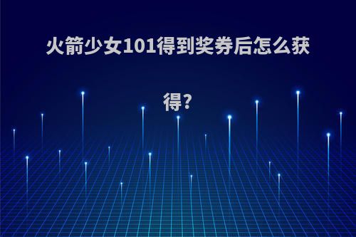 火箭少女101得到奖券后怎么获得?