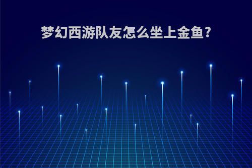 梦幻西游队友怎么坐上金鱼?