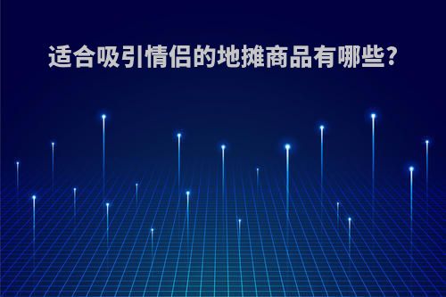 适合吸引情侣的地摊商品有哪些?