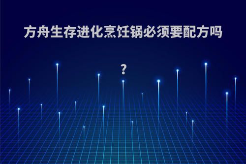 方舟生存进化烹饪锅必须要配方吗?