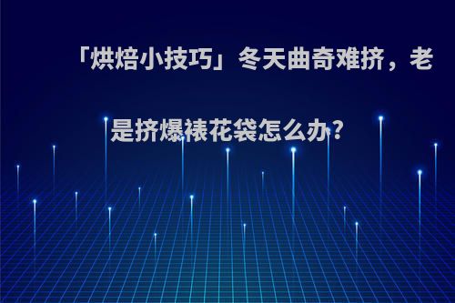 「烘焙小技巧」冬天曲奇难挤，老是挤爆裱花袋怎么办?
