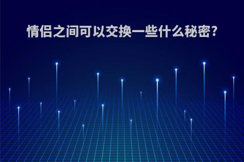 情侣之间可以交换一些什么秘密?