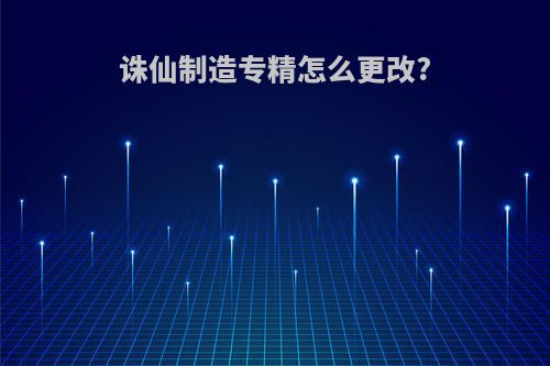 诛仙制造专精怎么更改?