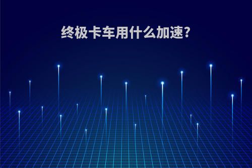 终极卡车用什么加速?