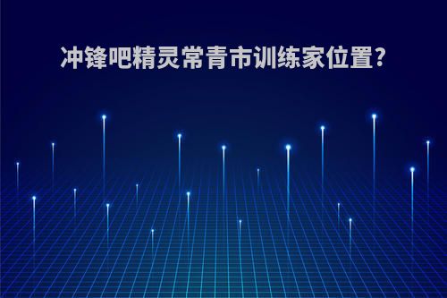 冲锋吧精灵常青市训练家位置?