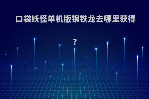 口袋妖怪单机版钢铁龙去哪里获得?