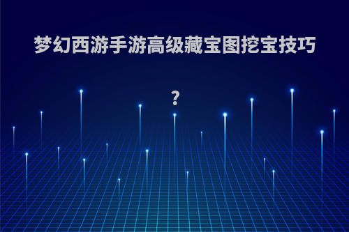 梦幻西游手游高级藏宝图挖宝技巧?