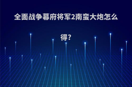 全面战争幕府将军2南蛮大炮怎么得?